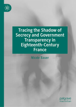 Tracing the Shadow of Secrecy and Government Transparency in Eighteenth-Century France | Nicole Bauer