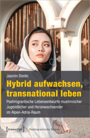 Hybrid aufwachsen, transnational leben: Postmigrantische Lebensentwürfe muslimischer Jugendlicher im Alpen-Adria-Raum | Jasmin Donlic