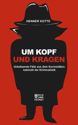 Um Kopf und Kragen Unbekannte Fälle aus dem Kuriositätenkabinett der Kriminalistik | Kotte Henner