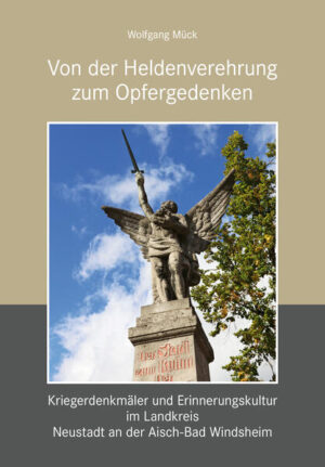 Von der Heldenverehrung zum Opfergedenken. Kriegerdenkmäler im Landkreis Neustadt an der Aisch-Bad Windsheim | Wolfgang Mück