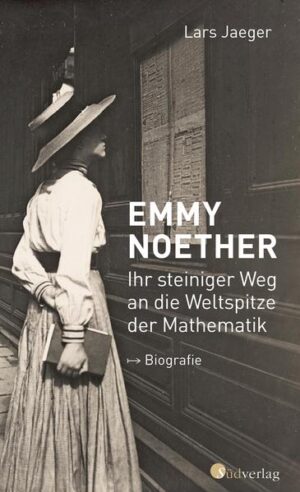 Emmy Noether. Ihr steiniger Weg an die Weltspitze der Mathematik | Lars Jaeger