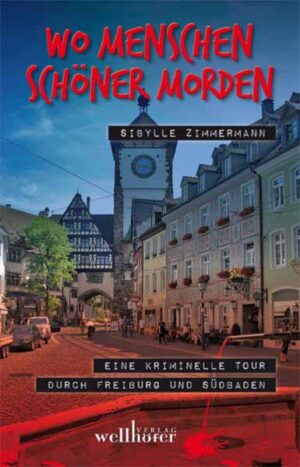 Wo Menschen schöner morden Eine kriminelle Tour durch Freiburg und Südbaden | Sibylle Zimmermann