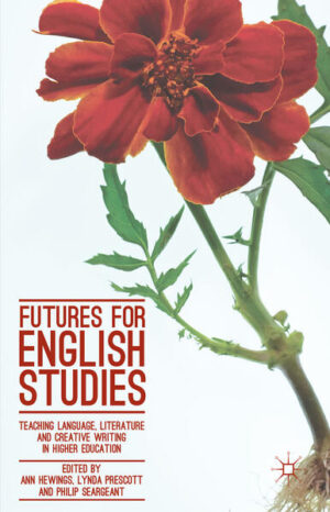 Futures for English Studies: Teaching Language, Literature and Creative Writing in Higher Education | Ann Hewings, Lynda Prescott, Philip Seargeant