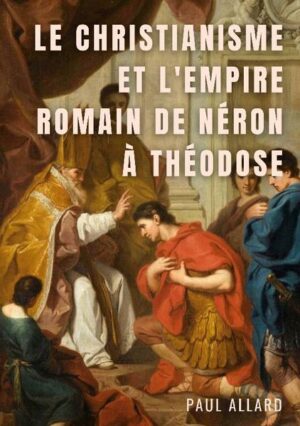 Le Christianisme et l'Empire Romain de Néron à Théodose | Paul Allard