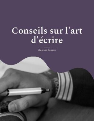 Conseils sur l'art d'écrire: pour une méthodologie solide et rigoureuse de l'écrit : stylistique, réthorique et dialectique | Gustave Lanson