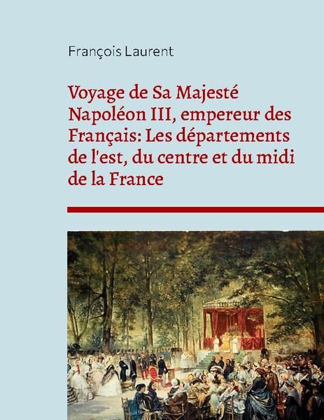 Voyage de Sa Majesté Napoléon III, empereur des Français: Les départements de l'est, du centre et du midi de la France | François Laurent