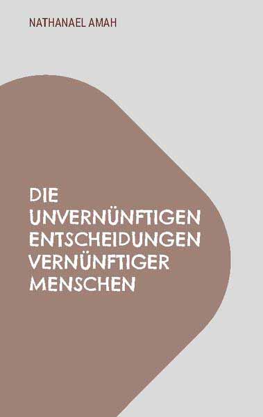 Die unvernünftigen Entscheidungen vernünftiger Menschen | Nathanael Amah