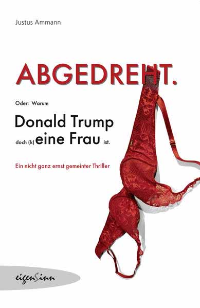 Abgedreht. Oder warum Donald Trump (k)eine Frau ist. | Justus Ammann