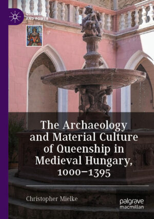 The Archaeology and Material Culture of Queenship in Medieval Hungary, 1000-1395 | Christopher Mielke