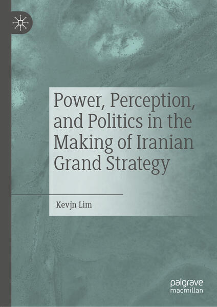 Power, Perception, and Politics in the Making of Iranian Grand Strategy | Kevjn Lim