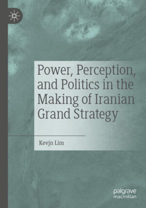 Power, Perception, and Politics in the Making of Iranian Grand Strategy | Kevjn Lim