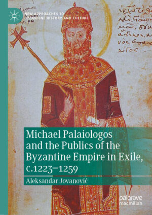 Michael Palaiologos and the Publics of the Byzantine Empire in Exile, c.1223-1259 | Aleksandar Jovanović