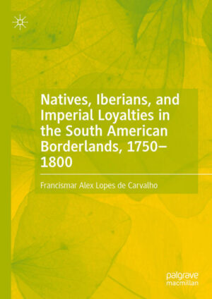 Natives, Iberians, and Imperial Loyalties in the South American Borderlands, 1750-1800 | Francismar Alex Lopes de Carvalho