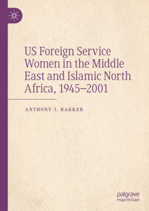 US Foreign Service Women in the Middle East and Islamic North Africa, 1945-2001 | Anthony J. Barker