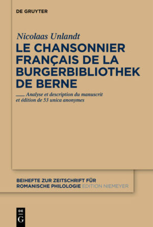 Le chansonnier français de la Burgerbibliothek de Berne: Analyse et description du manuscrit et édition de 53 unica anonymes | Nicolaas Unlandt