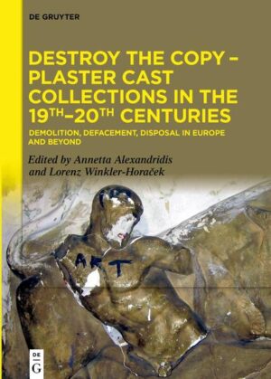 Destroy the Copy - Plaster Cast Collections in the 19th-20th Centuries | Annetta Alexandridis, Lorenz Winkler-Horaček