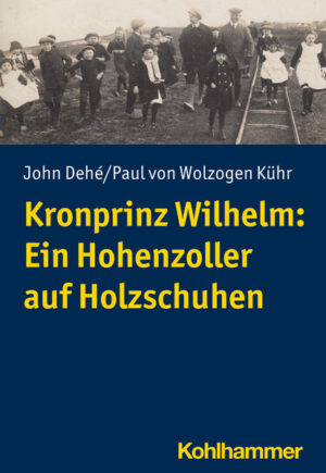 Kronprinz Wilhelm: Ein Hohenzoller auf Holzschuhen | John Dehé, Paul von Wolzogen Kühr