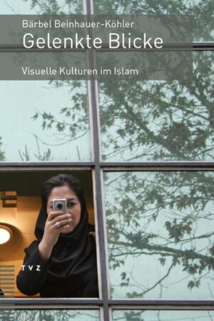 Gelenkte Blicke: Visuelle Kulturen im Islam | Bärbel Beinhauer-Köhler