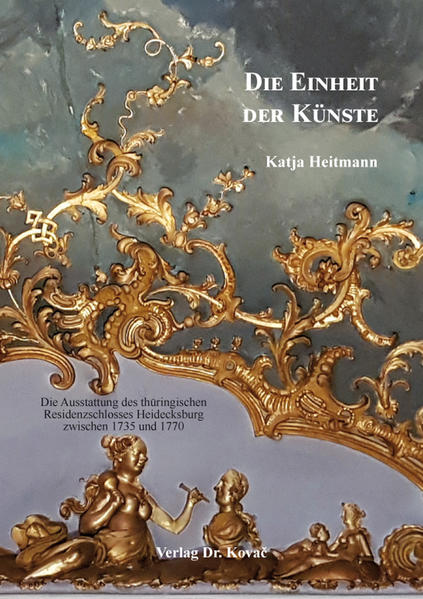 Die Einheit der Künste: Die Ausstattung des thüringischen Residenzschlosses Heidecksburg zwischen 1735 und 1770 | Katja Heitmann