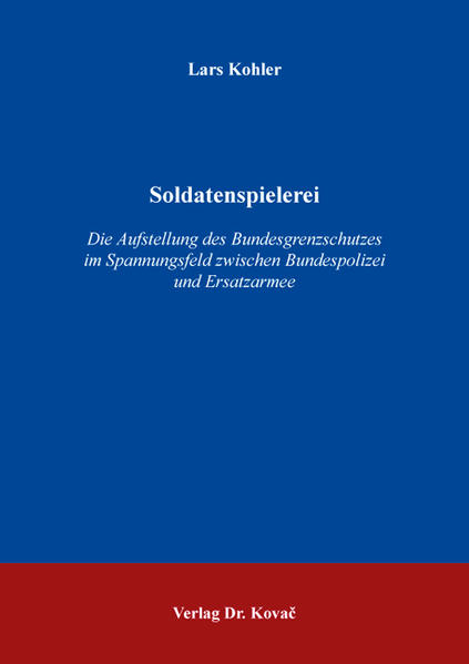 Soldatenspielerei - Die Aufstellung des Bundesgrenzschutzes im Spannungsfeld zwischen Bundespolizei und Ersatzarmee | Lars Kohler