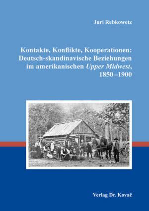 Kontakte, Konflikte, Kooperationen: Deutsch-skandinavische Beziehungen im amerikanischen Upper Midwest, 1850-1900 | Juri Rebkowetz