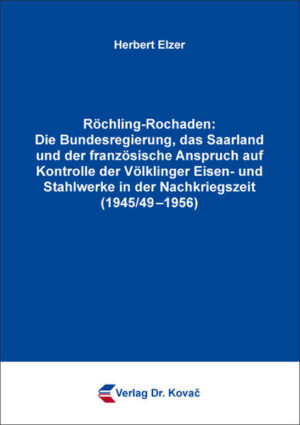 Röchling-Rochaden: Die Bundesregierung, das Saarland und der französische Anspruch auf Kontrolle der Völklinger Eisen- und Stahlwerke in der Nachkriegszeit (1945/49-1956) | Herbert Elzer