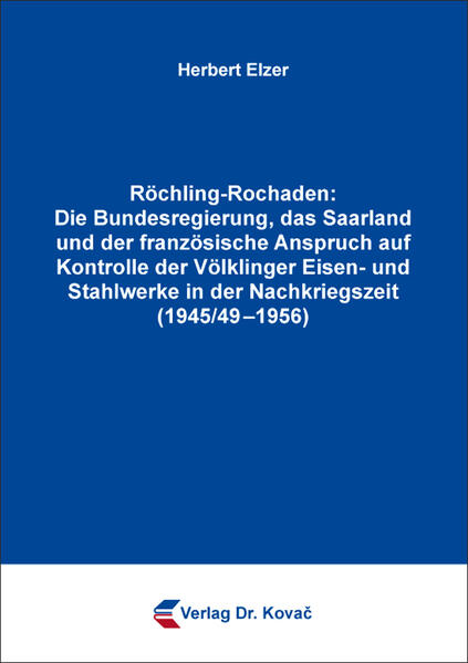 Röchling-Rochaden: Die Bundesregierung, das Saarland und der französische Anspruch auf Kontrolle der Völklinger Eisen- und Stahlwerke in der Nachkriegszeit (1945/49-1956) | Herbert Elzer