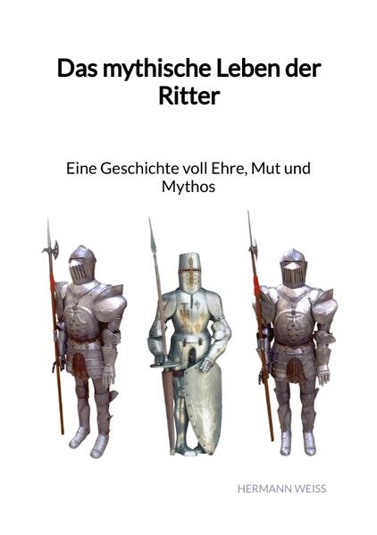 Das mythische Leben der Ritter - Eine Geschichte voll Ehre, Mut und Mythos | Hermann Weiß