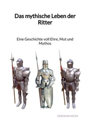 Das mythische Leben der Ritter - Eine Geschichte voll Ehre, Mut und Mythos | Hermann Weiß