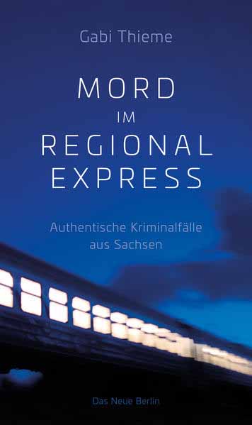 Mord im Regionalexpress Authentische Kriminalfälle aus Sachsen | Gabi Thieme