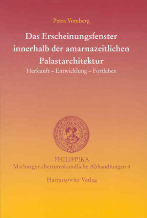 Das Erscheinungsfenster innerhalb der amarnazeitlichen Palastarchitektur: Herkunft - Entwicklung - Fortleben | Petra Vomberg