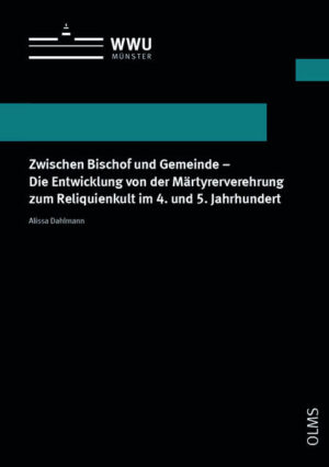 Zwischen Bischof und Gemeinde - Die Entwicklung von der Märtyrerverehrung zum Reliquienkult im 4. und 5. Jahrhundert | Alissa Dahlmann