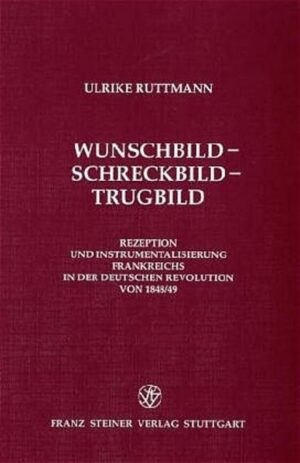 Wunschbild - Schreckbild - Trugbild: Rezeption und Instrumentalisierung Frankreichs in der Deutschen Revolution von 1848/49 | Ulrike Ruttmann