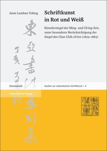 Schriftkunst in Rot und Weiß: Künstlersiegel der Ming- und Ch'ing-Zeit, unter besonderer Berücksichtigung der Siegel des Chao Chih-ch'ien (1829-1884) | Anne Lumban Tobing
