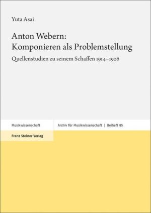Anton Webern: Komponieren als Problemstellung: Quellenstudien zu seinem Schaffen 1914-1926 | Yuta Asai