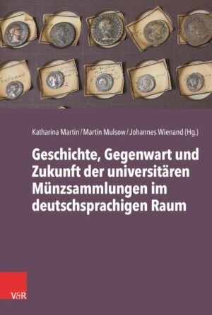 Geschichte, Gegenwart und Zukunft der universitären Münzsammlungen im deutschsprachigen Raum | Katharina Martin, Martin Mulsow, Johannes Wienand