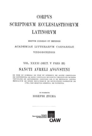 Sancti Aureli Augustini opera, sect. V, pars III: De fide et symbolo, De fide et operibus, De agone christiano, De continentia, De bono coniugali, De sancta virginitate, De bono viduitatis, De adulterinis coniugiis lib. II, De mendacio, Contra mendacium, De opere monachorum, De divinatione daemonum, De cura pro mortuis gerenda, De patientia: Augustinus: De fide et symbolo, De fide et operibus, De agone christiano, De continentia, De bono coniugali, De sancta virginitate, De bono viduitatis, De adulterinis coniugiis, De mendacio, Contra mendacium, De opere monachorum, De divinatione daemonum, De cura pro mortuis gerenda, De patientia | Josef Zycha