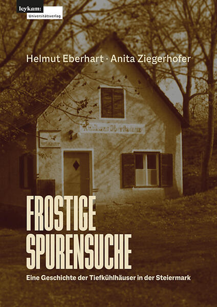 Frostige Spurensuche - Eine Geschichte der Tiefkühlhäuser in der Steiermark | Helmut Eberhart, Anita Ziegerhofer