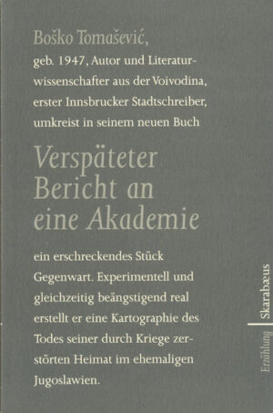 Bosko Tomasevic, geboren 1947, Autor und Literaturwissenschafter aus der Voivodina, erster Stadtschreiber von Innsbruck, beschreibt in seinem neuen Buch "Verspäteter Bericht an eine Akademie" ein erschreckendes Stück Gegenwart. Experimentell und gleichzeitig beängstigend real erstellt er eine Kartographie des Todes seiner durch Kriege zerstörten Heimat im ehemaligen Jugoslawien.