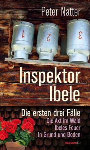 Inspektor Ibele Die ersten drei Fälle. Die Axt im Wald - Ibeles Feuer - In Grund und Boden | Peter Natter