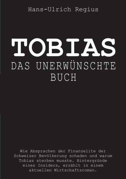 Tobias - Das unerwünschte Buch Wie Absprachen der Finanzelite der Schweizer Bevölkerung schaden und warum Tobias sterben musste. - Hintergründe eines Insiders, erzählt in einem aktuellen Wirtschaftsroman. | Hans-Ueli Regius