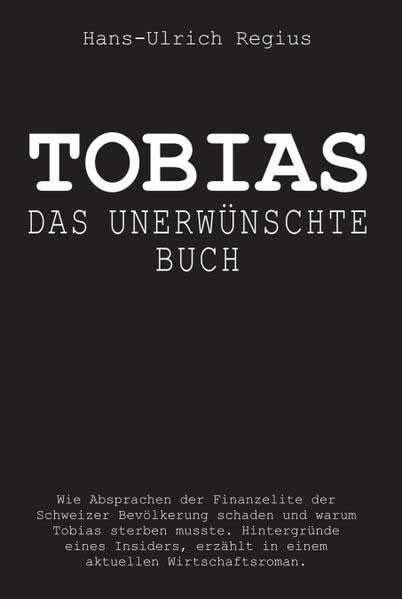 Tobias - Das unerwünschte Buch Wie Absprachen der Finanzelite der Schweizer Bevölkerung schaden und warum Tobias sterben musste. - Hintergründe eines Insiders, erzählt in einem aktuellen Wirtschaftsroman. | Hans-Ueli Regius