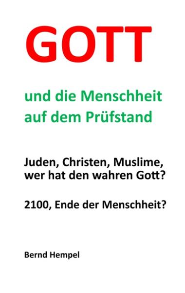 Gott und die Menschheit auf dem Prüfstand Juden, Christen, Muslime, wer hat den wahren Gott? 2100, Ende der Menschheit?