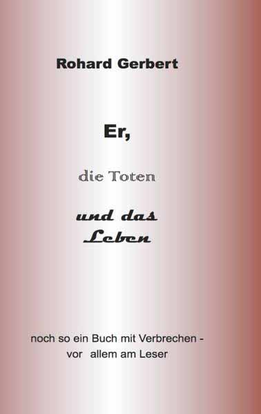 Er, die Toten und das Leben Noch so ein Buch voller Verbrechen- vor allem am Leser | Rohard Gerbert