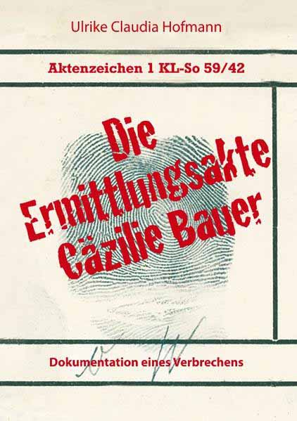 Aktenzeichen 1 KL-So 59/42: Die Ermittlungsakte Cäzilie Bauer Dokumentation eines Verbrechens | Ulrike Claudia Hofmann