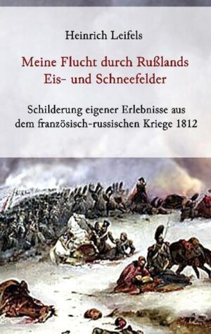 Meine Flucht durch Rußlands Eis- und Schneefelder - Schilderung eigener Erlebnisse aus dem französisch-russischen Kriege 1812 | Heinrich Leifels