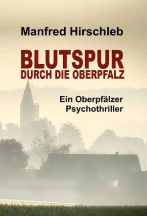 Blutspur durch die Oberpfalz Ein Oberpfälzer Psychothriller | Manfred Hirschleb