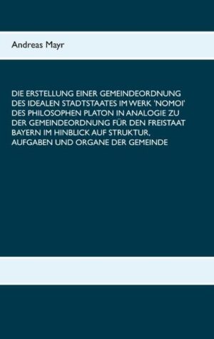 Die Erstellung einer Gemeindeordnung des idealen Stadtstaates im Werk 'Nomoi' des Philosophen Platon in Analogie zu der Gemeindeordnung für den Freistaat Bayern im Hinblick auf Struktur