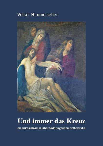 Und immer das Kreuz Ein Kriminalroman über todbringenden Gotteswahn | Volker Himmelseher