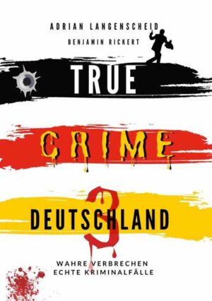 True Crime Deutschland 3 Wahre Verbrechen - Echte Kriminalfälle Ein erschütterndes Portrait menschlicher Abgründe. | Adrian Langenscheid und Benjamin Rickert
